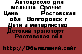 Автокресло для малыша. Срочно. › Цена ­ 1 500 - Ростовская обл., Волгодонск г. Дети и материнство » Детский транспорт   . Ростовская обл.